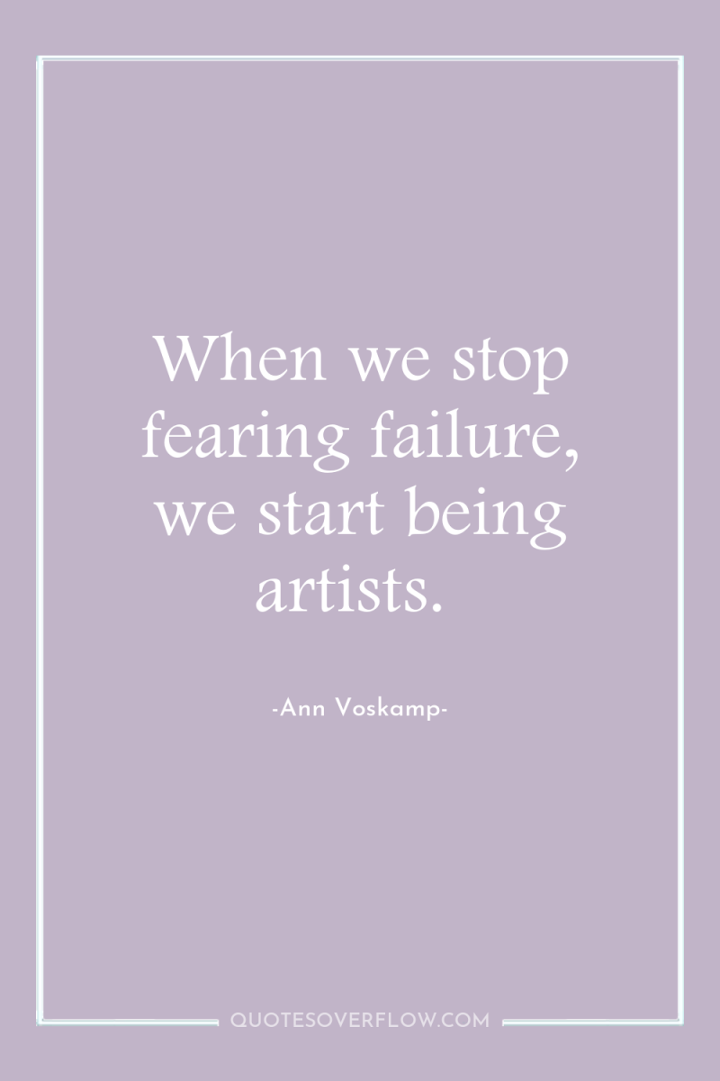 When we stop fearing failure, we start being artists. 