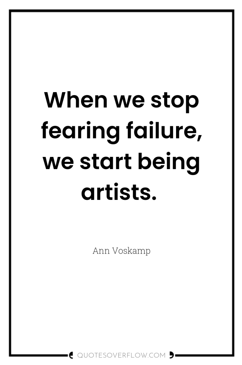 When we stop fearing failure, we start being artists. 