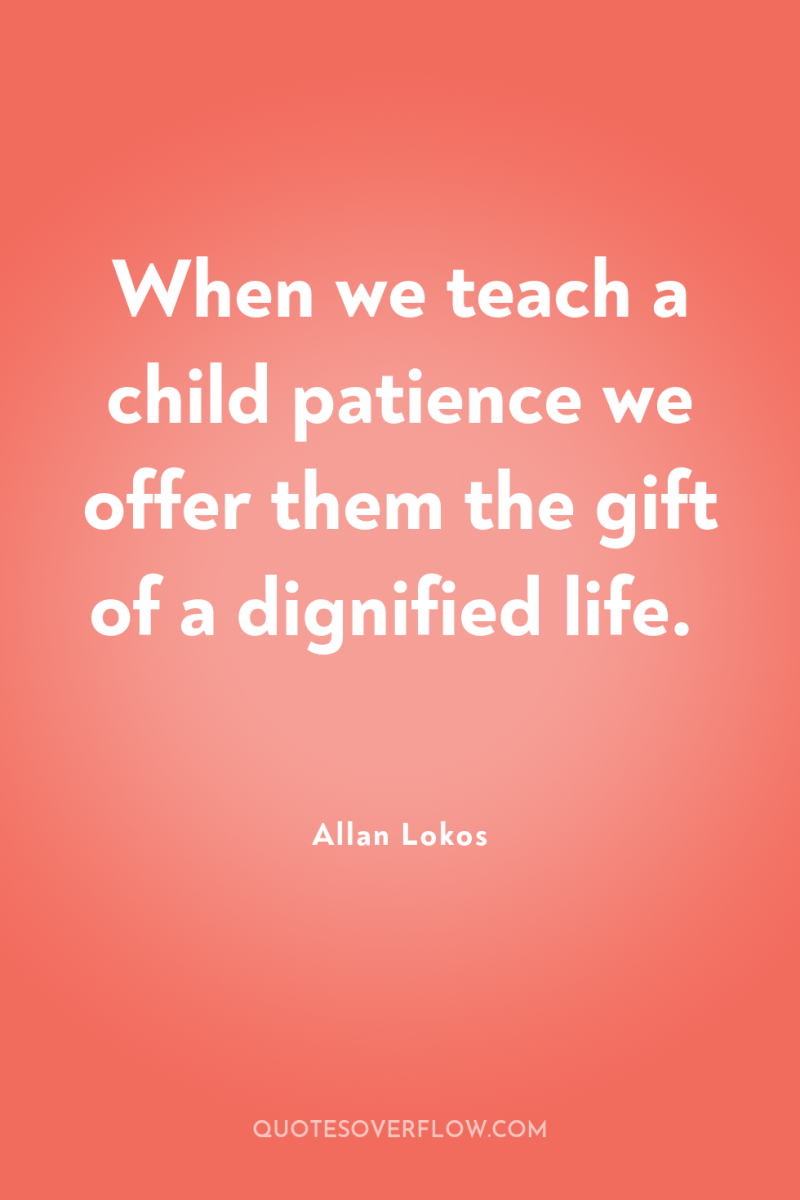 When we teach a child patience we offer them the...