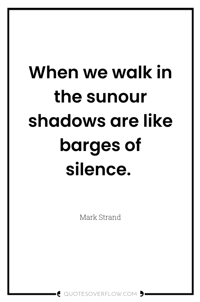 When we walk in the sunour shadows are like barges...