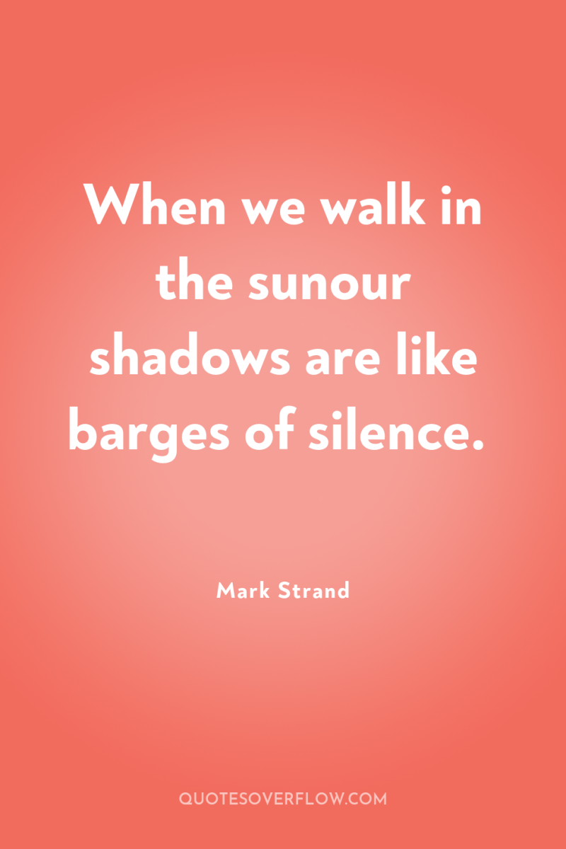 When we walk in the sunour shadows are like barges...
