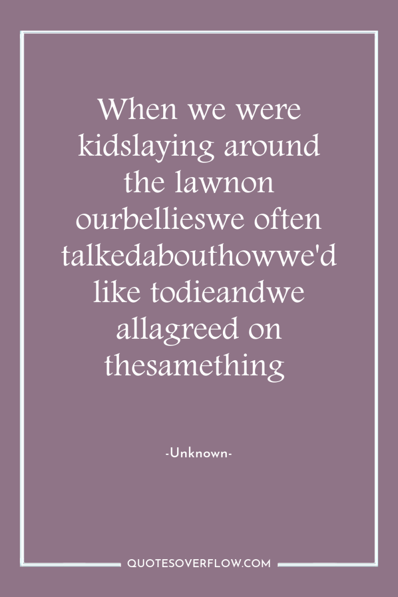 When we were kidslaying around the lawnon ourbellieswe often talkedabouthowwe'd...