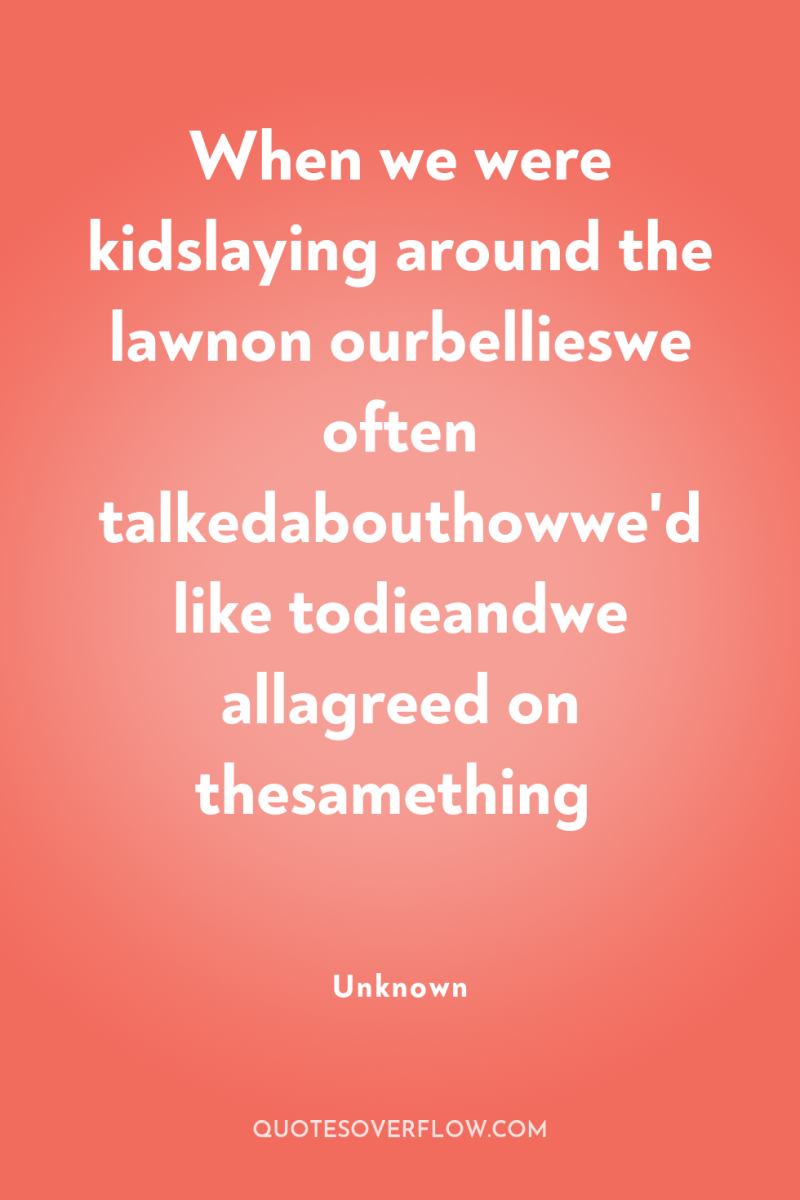 When we were kidslaying around the lawnon ourbellieswe often talkedabouthowwe'd...