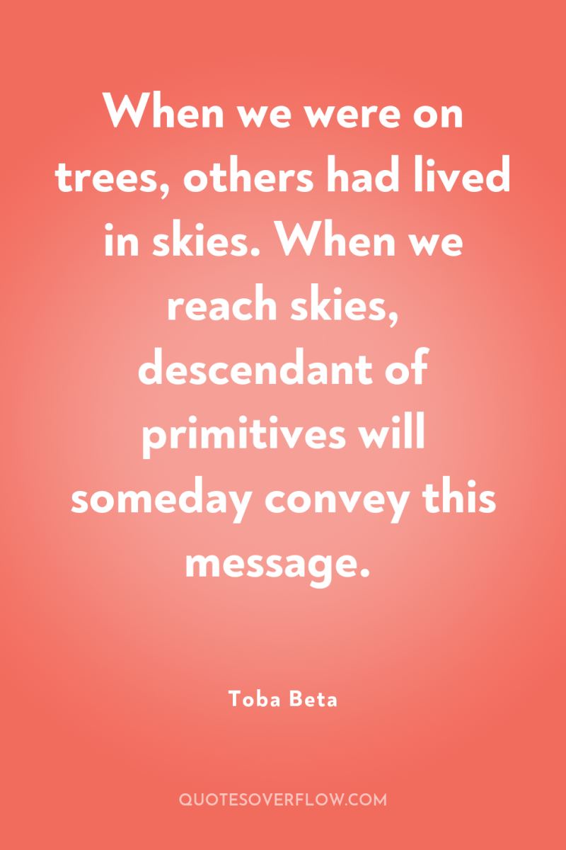When we were on trees, others had lived in skies....