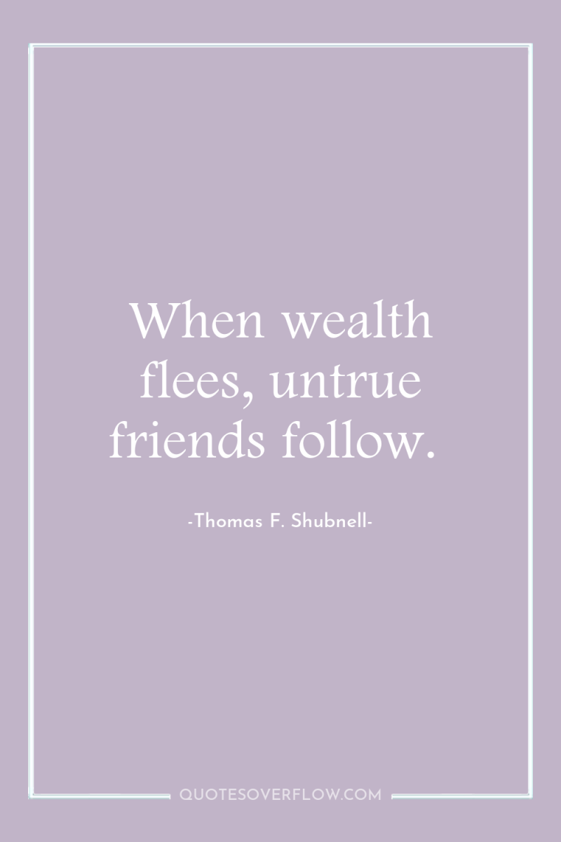 When wealth flees, untrue friends follow. 
