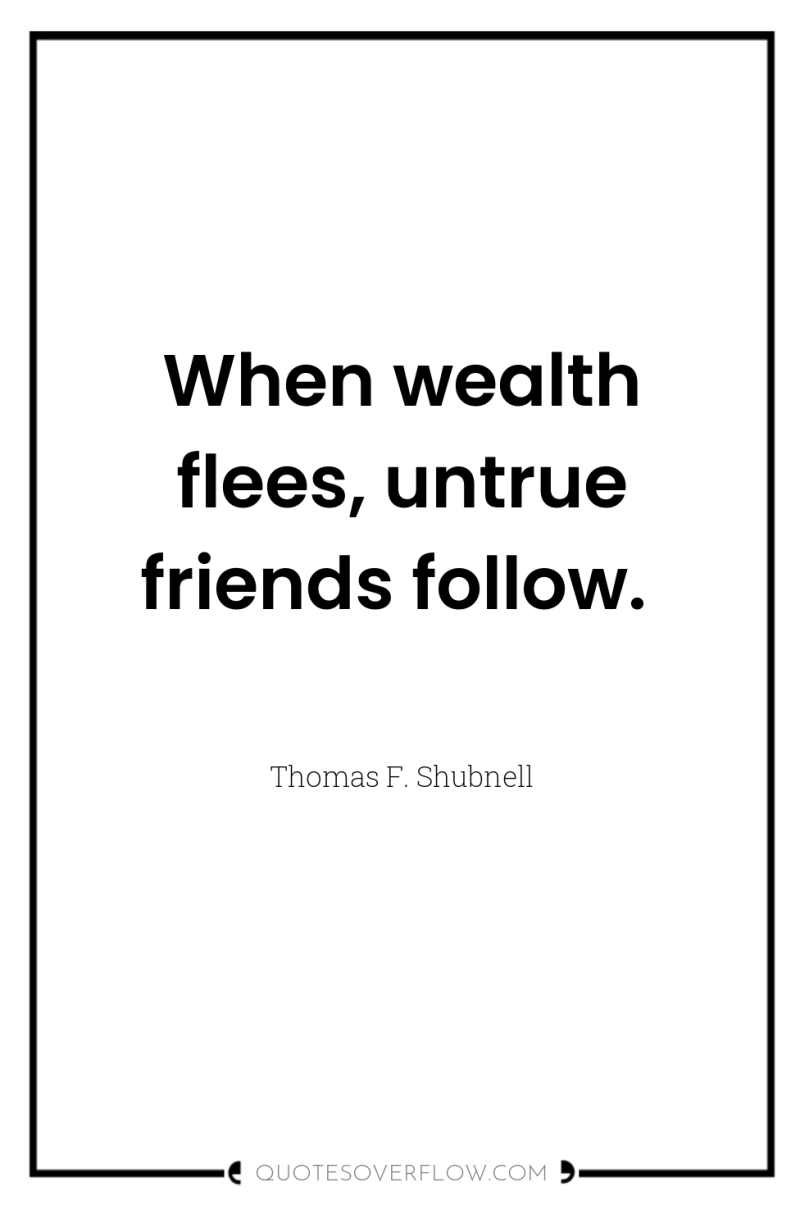 When wealth flees, untrue friends follow. 