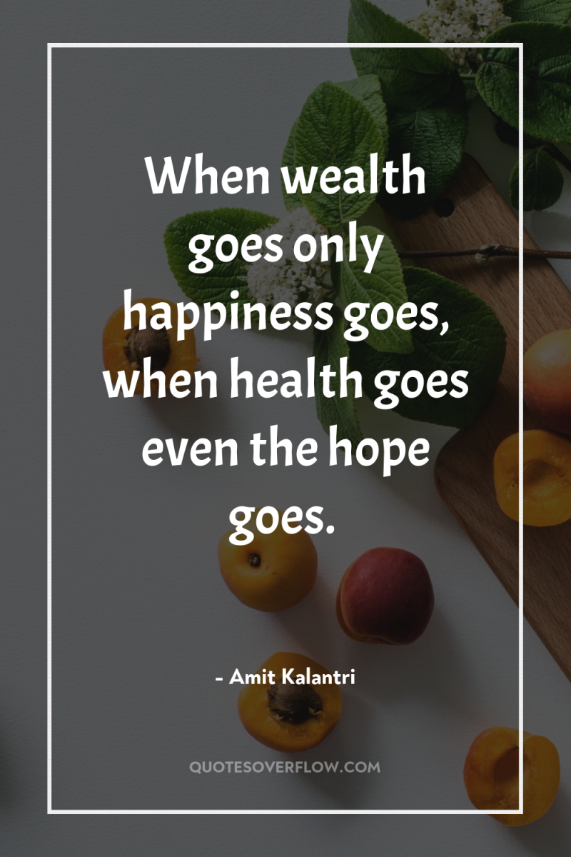 When wealth goes only happiness goes, when health goes even...