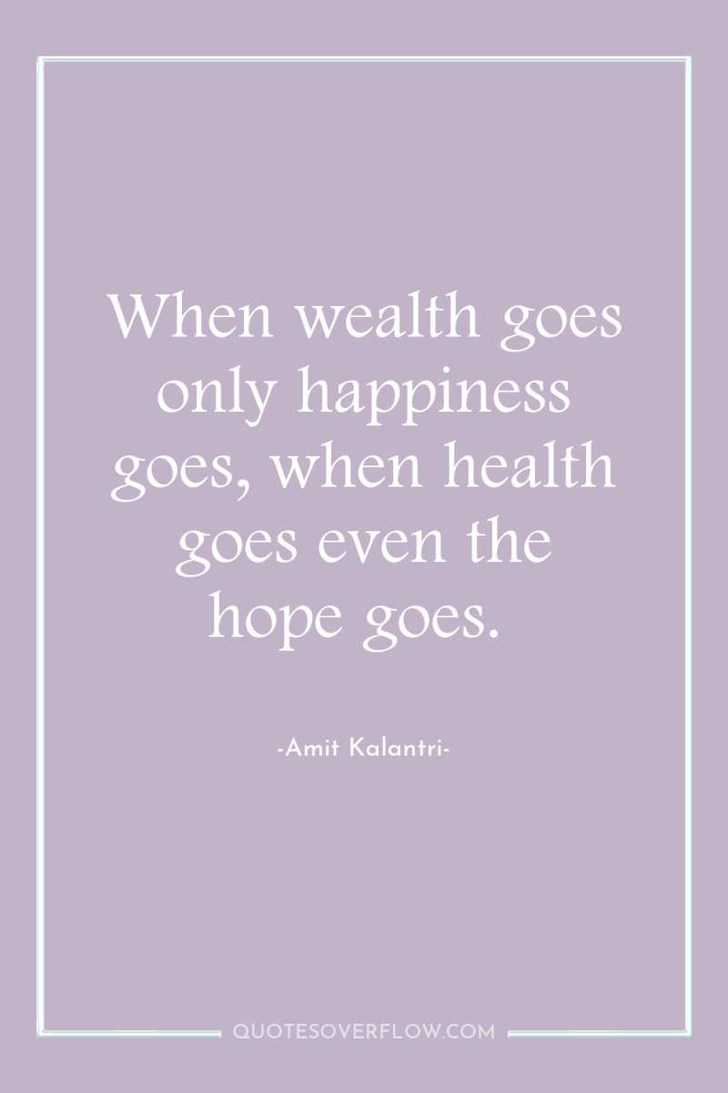 When wealth goes only happiness goes, when health goes even...