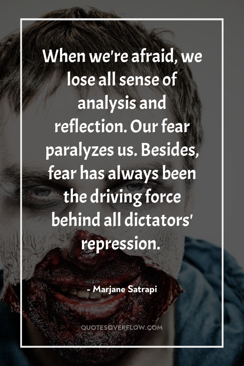 When we're afraid, we lose all sense of analysis and...