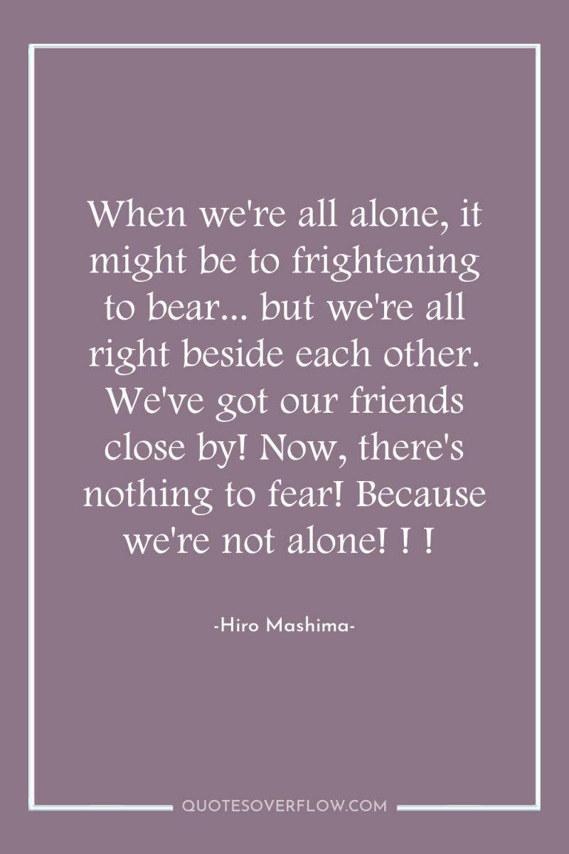 When we're all alone, it might be to frightening to...