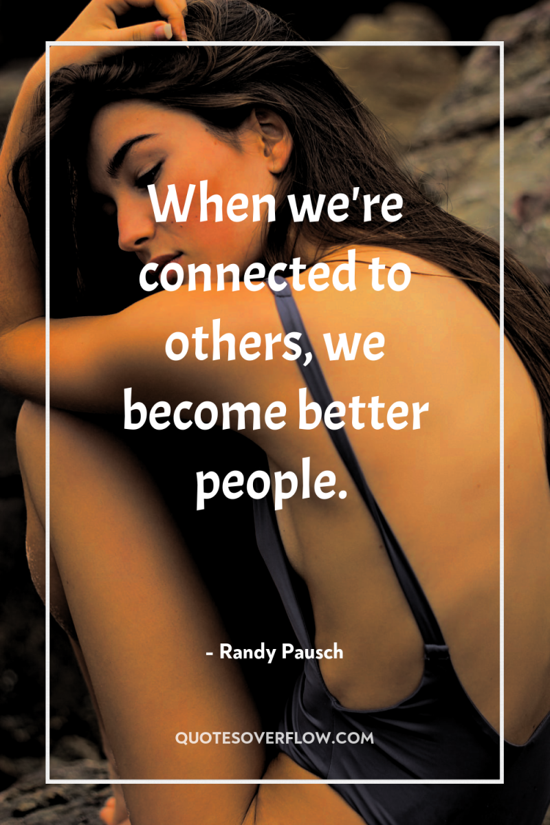 When we're connected to others, we become better people. 