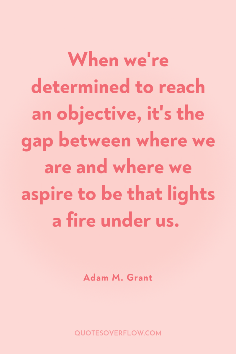 When we're determined to reach an objective, it's the gap...