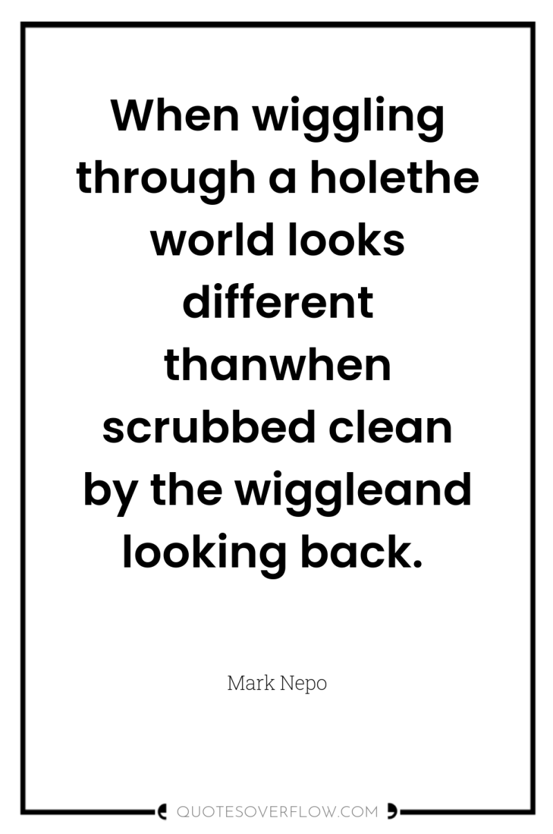 When wiggling through a holethe world looks different thanwhen scrubbed...