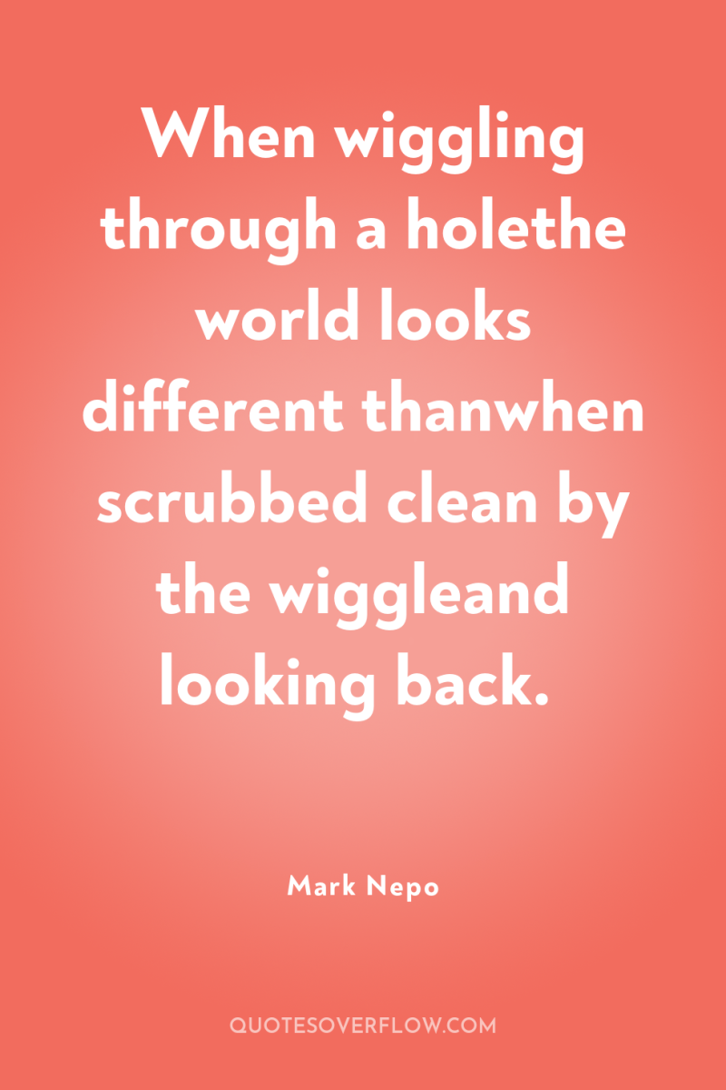 When wiggling through a holethe world looks different thanwhen scrubbed...