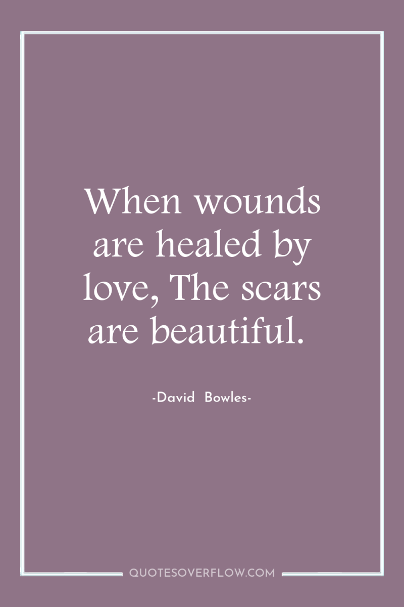 When wounds are healed by love, The scars are beautiful. 
