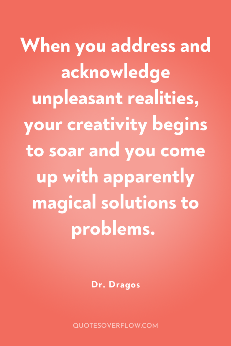 When you address and acknowledge unpleasant realities, your creativity begins...