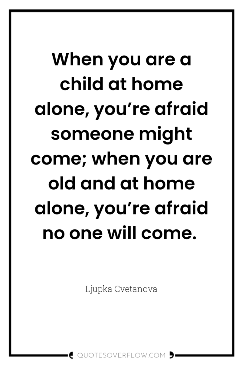 When you are a child at home alone, you’re afraid...