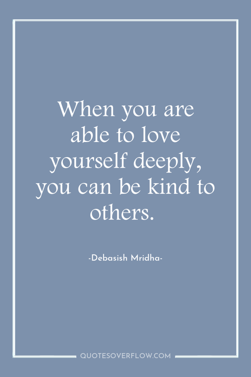 When you are able to love yourself deeply, you can...