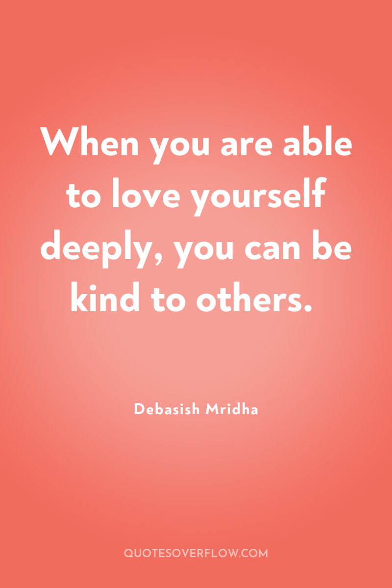 When you are able to love yourself deeply, you can...