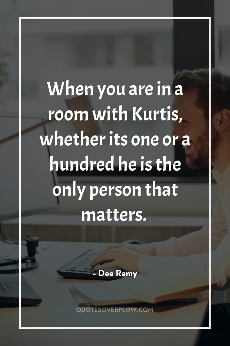 When you are in a room with Kurtis, whether its...