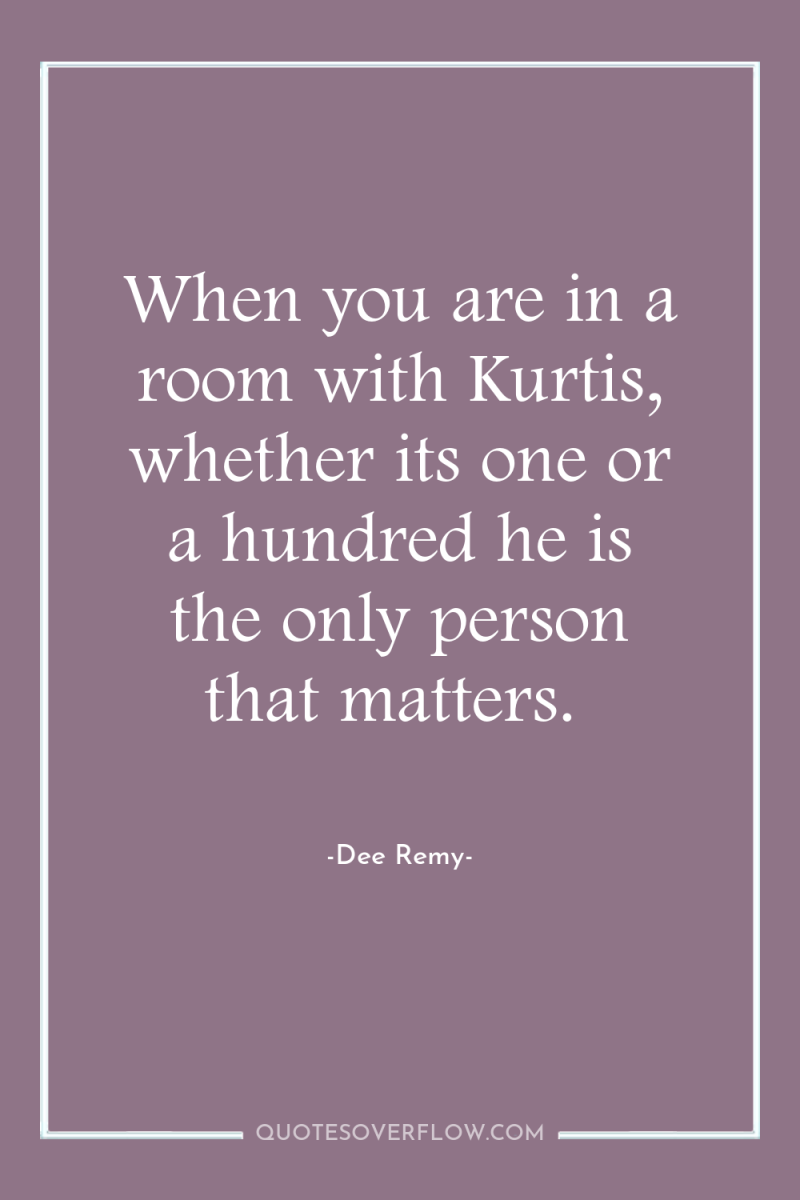 When you are in a room with Kurtis, whether its...