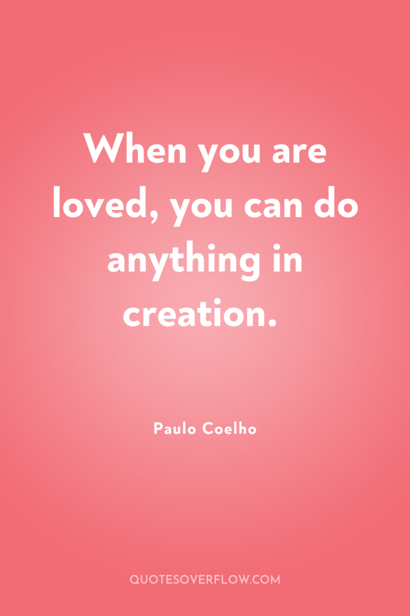 When you are loved, you can do anything in creation. 