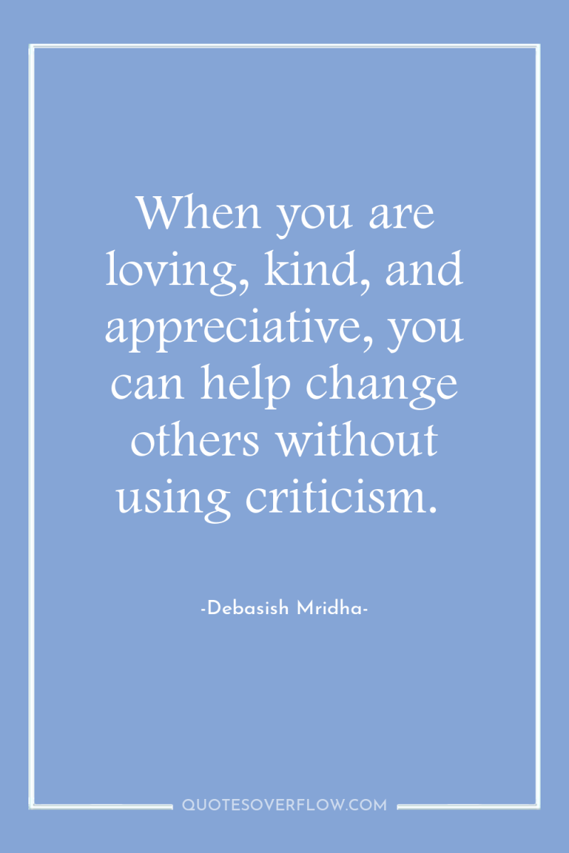 When you are loving, kind, and appreciative, you can help...
