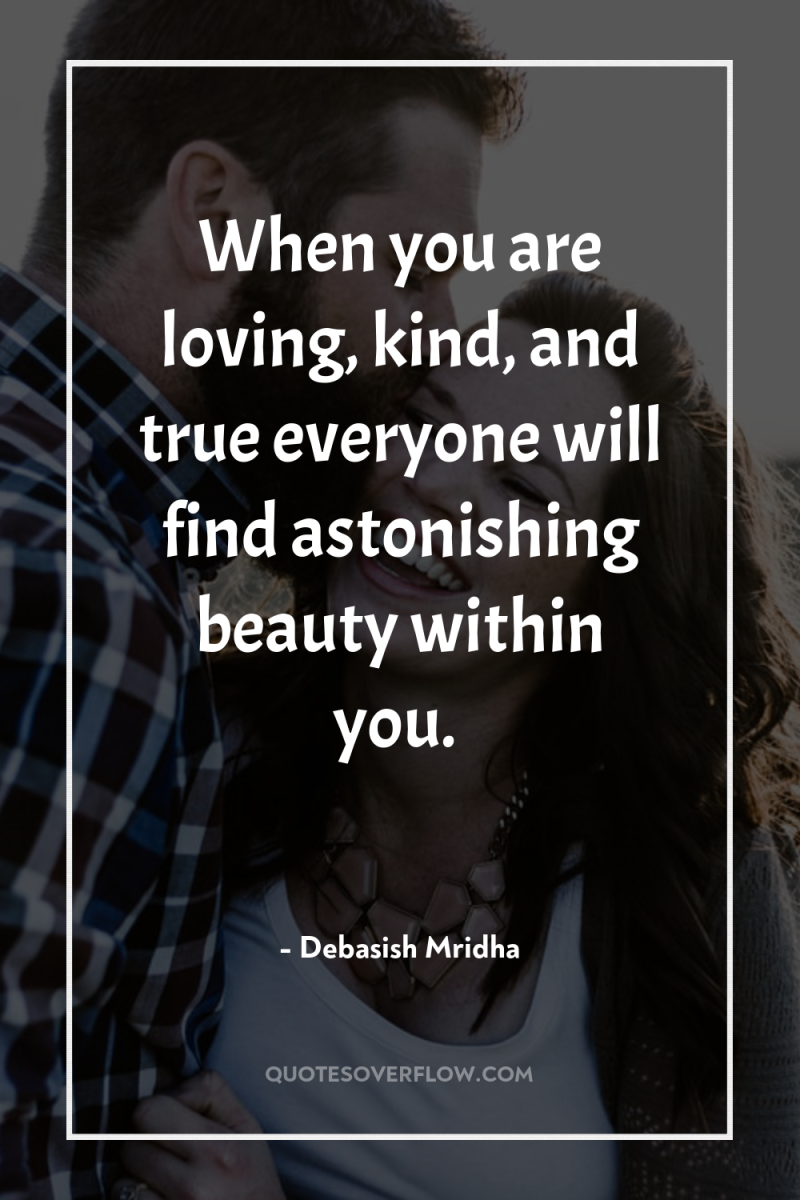 When you are loving, kind, and true everyone will find...