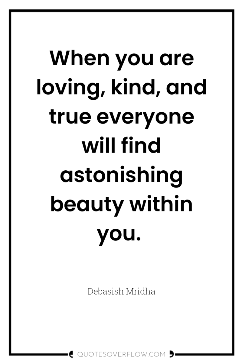 When you are loving, kind, and true everyone will find...