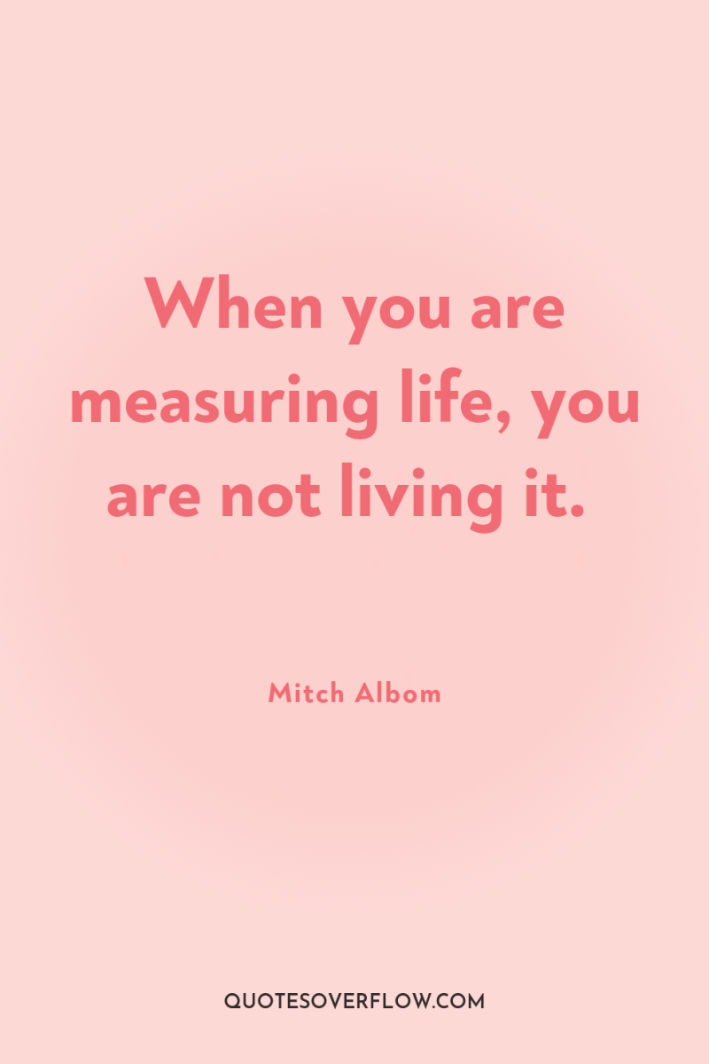 When you are measuring life, you are not living it. 