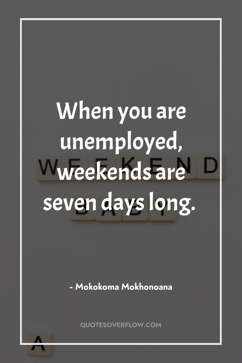 When you are unemployed, weekends are seven days long. 