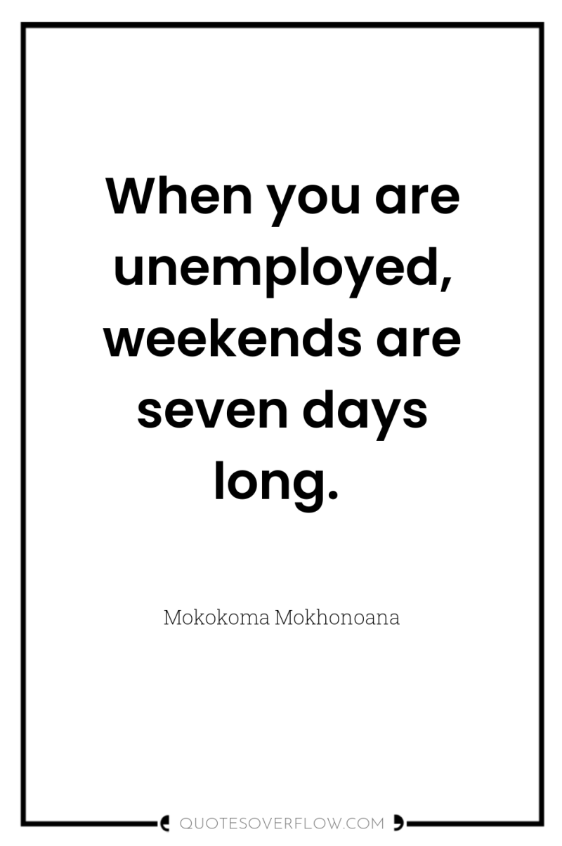 When you are unemployed, weekends are seven days long. 