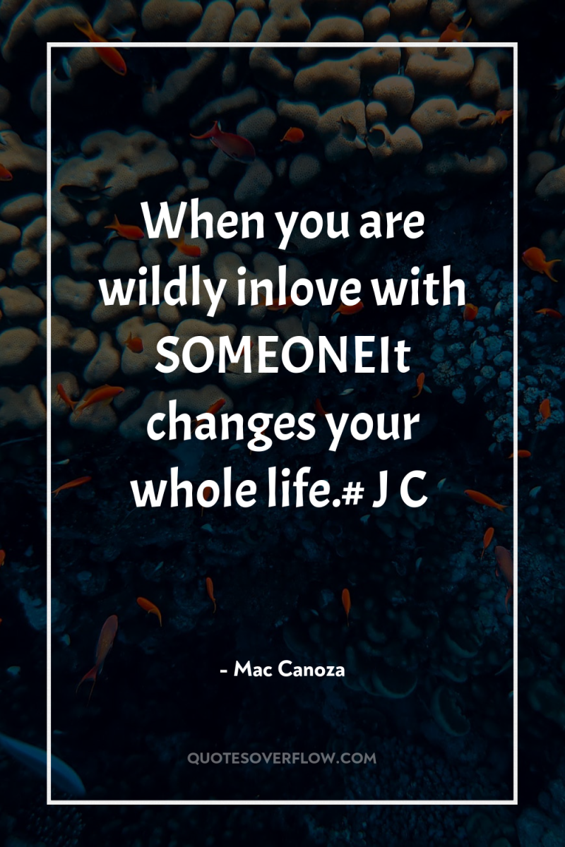 When you are wildly inlove with SOMEONEIt changes your whole...