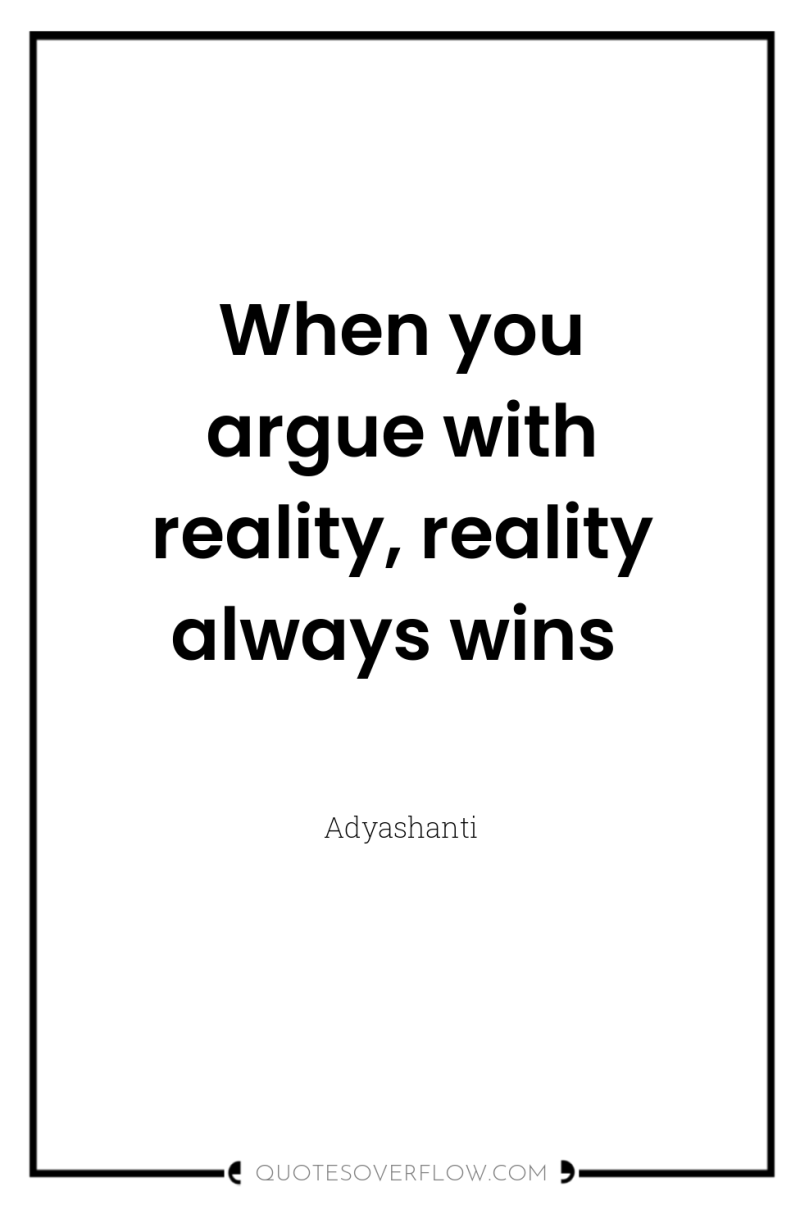 When you argue with reality, reality always wins 