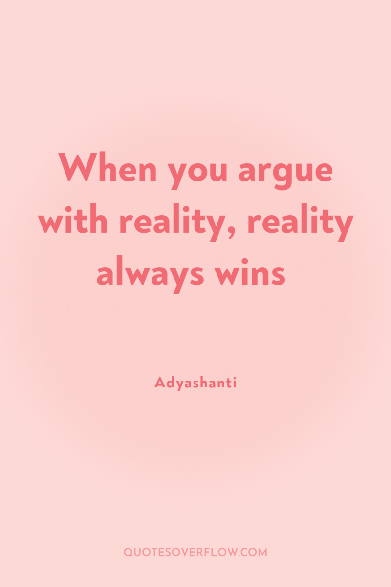 When you argue with reality, reality always wins 