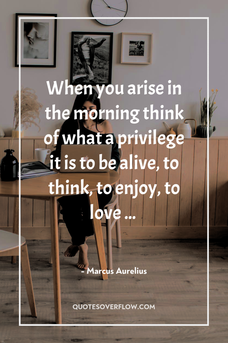 When you arise in the morning think of what a...