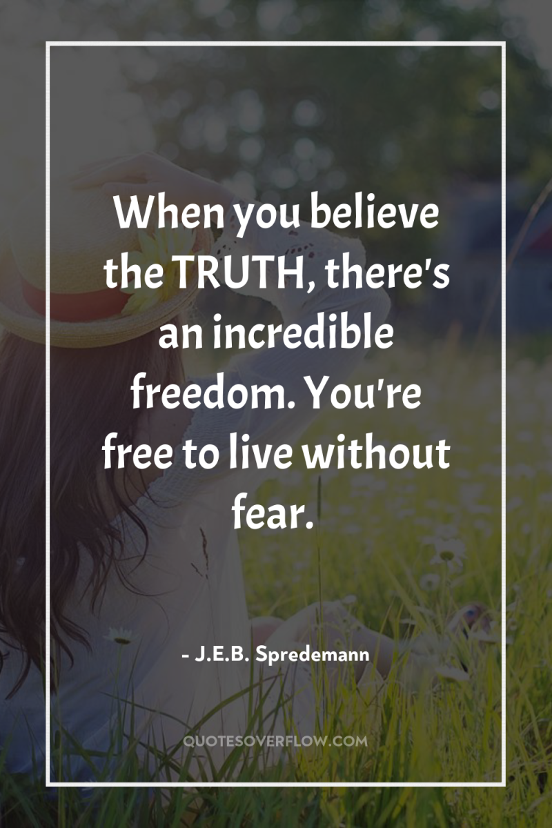 When you believe the TRUTH, there's an incredible freedom. You're...