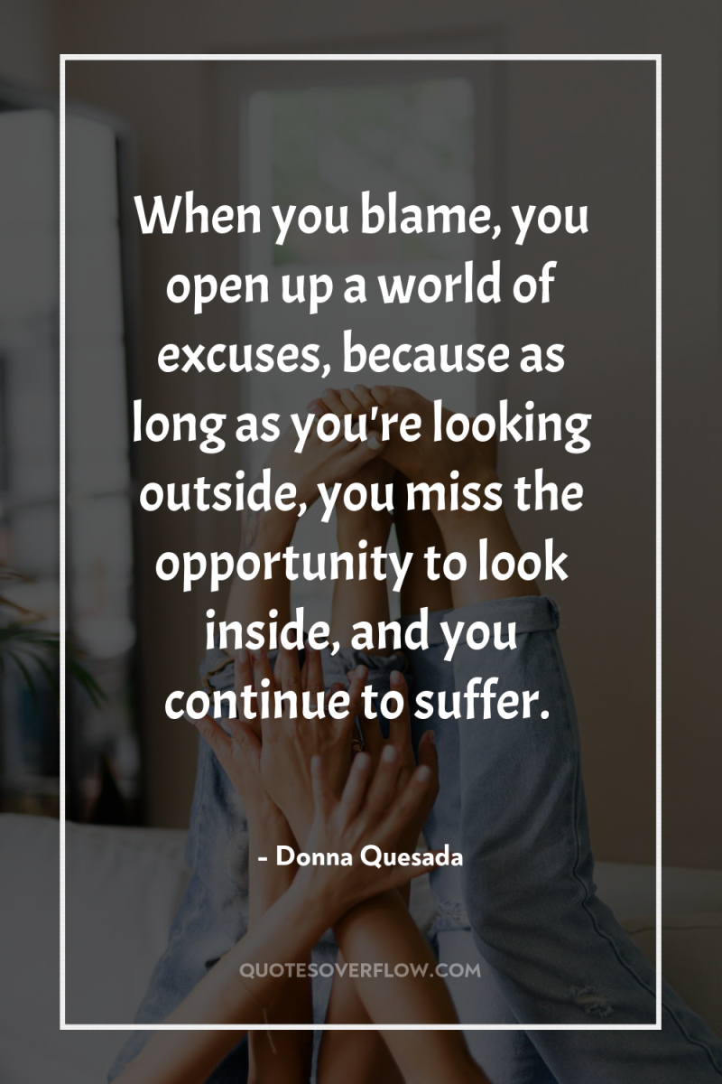 When you blame, you open up a world of excuses,...