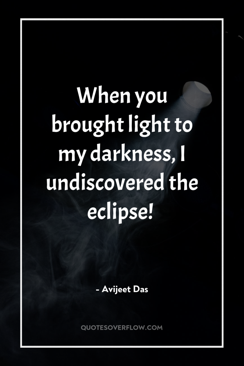When you brought light to my darkness, I undiscovered the...