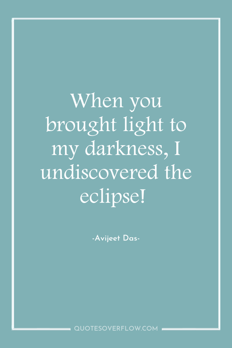 When you brought light to my darkness, I undiscovered the...