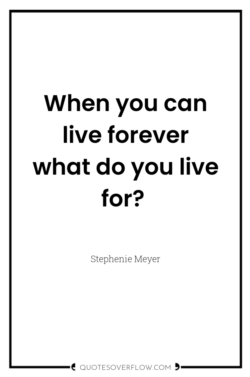 When you can live forever what do you live for? 