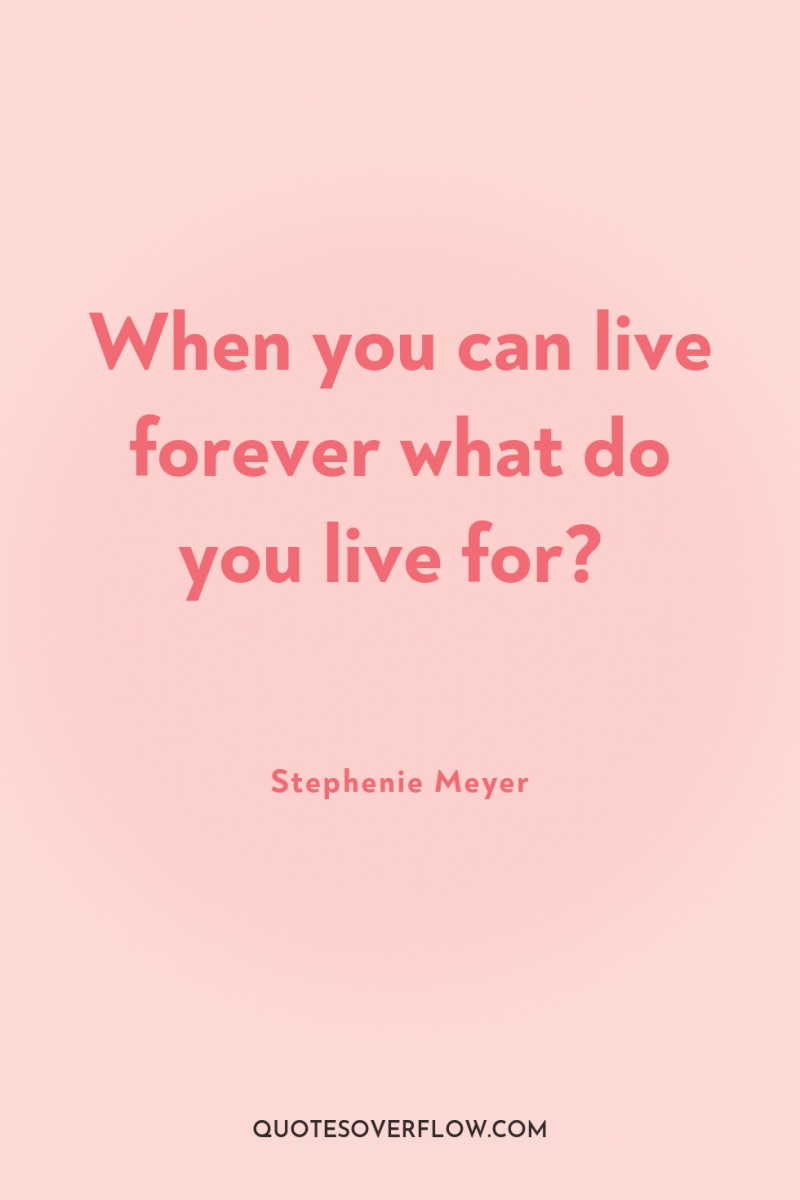 When you can live forever what do you live for? 