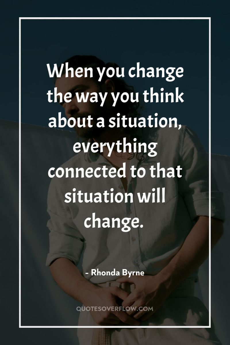 When you change the way you think about a situation,...