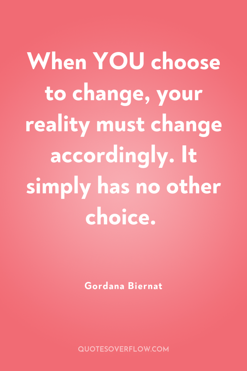 When YOU choose to change, your reality must change accordingly....