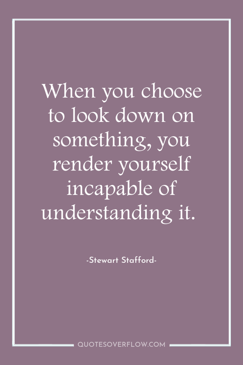 When you choose to look down on something, you render...