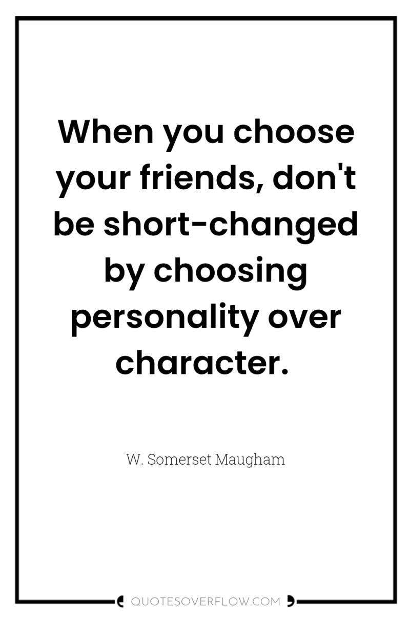 When you choose your friends, don't be short-changed by choosing...
