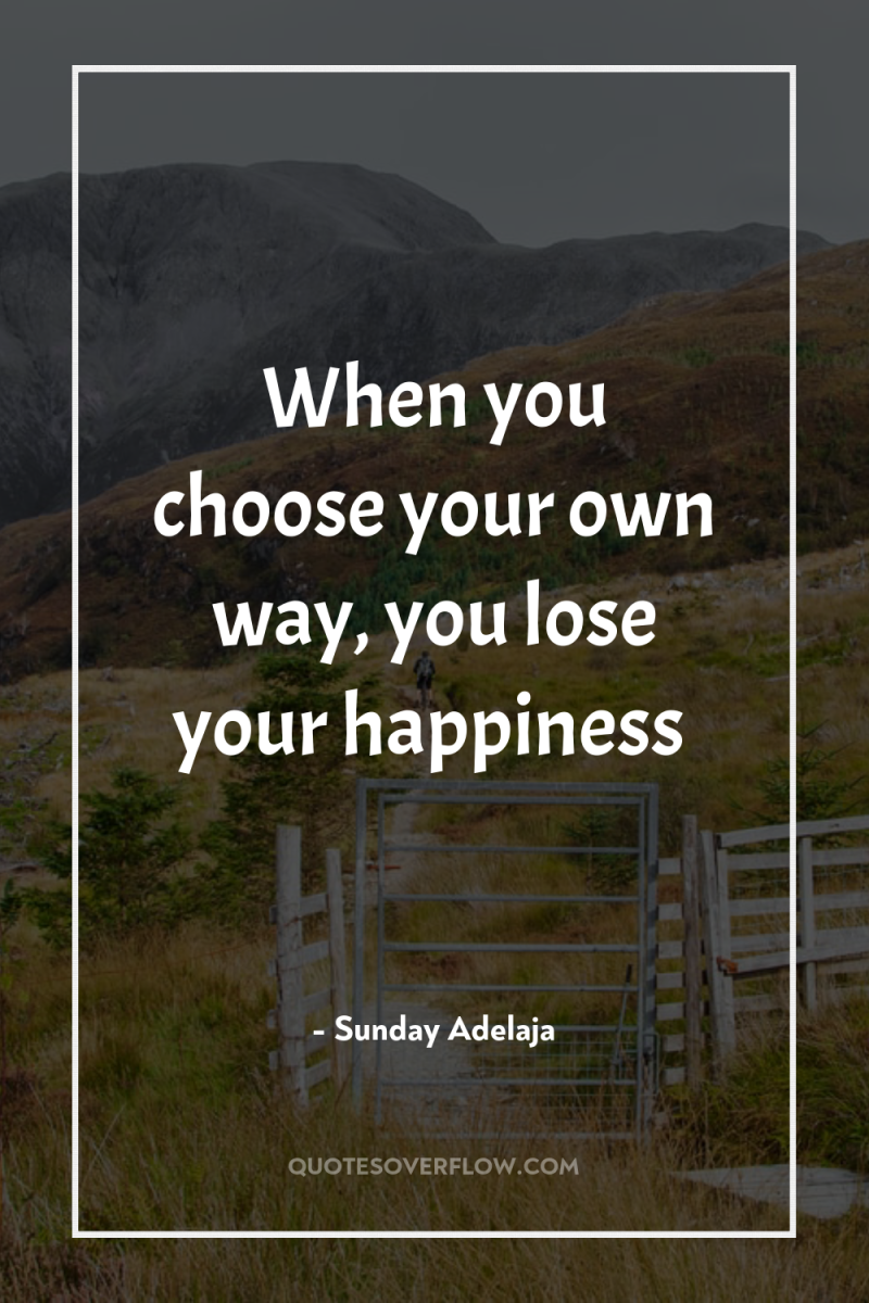 When you choose your own way, you lose your happiness 