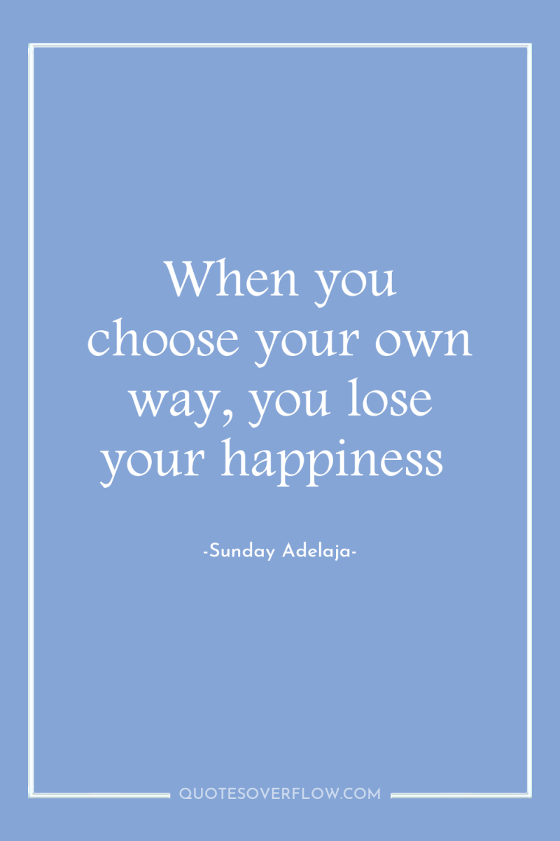 When you choose your own way, you lose your happiness 