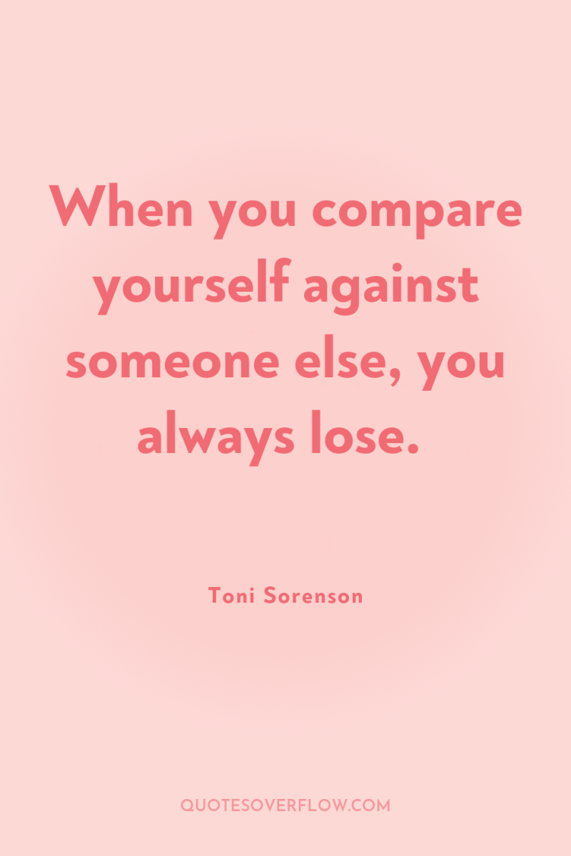 When you compare yourself against someone else, you always lose. 