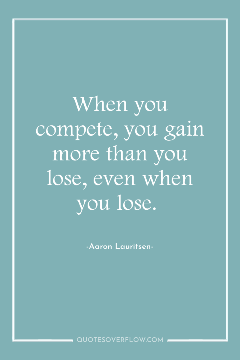 When you compete, you gain more than you lose, even...